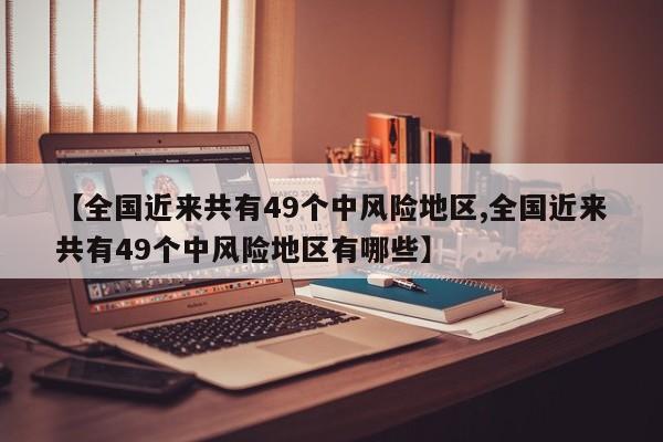 【全国近来共有49个中风险地区,全国近来共有49个中风险地区有哪些】