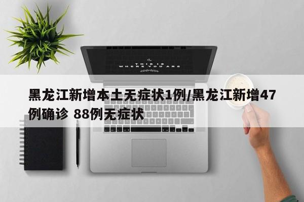 黑龙江新增本土无症状1例/黑龙江新增47例确诊 88例无症状