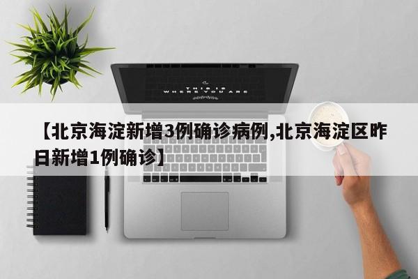 【北京海淀新增3例确诊病例,北京海淀区昨日新增1例确诊】