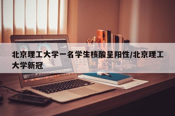 北京理工大学一名学生核酸呈阳性/北京理工大学新冠