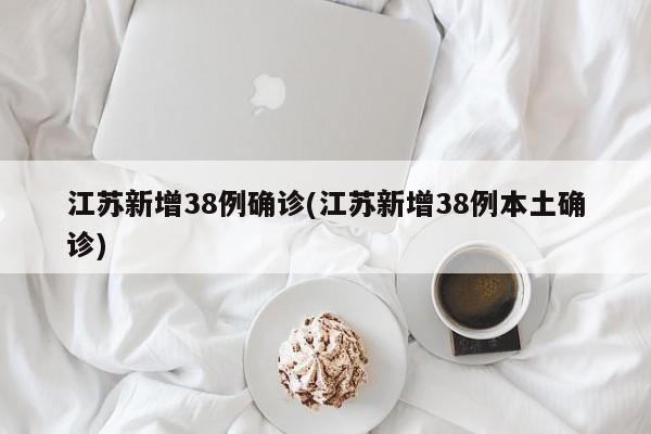 江苏新增38例确诊(江苏新增38例本土确诊)