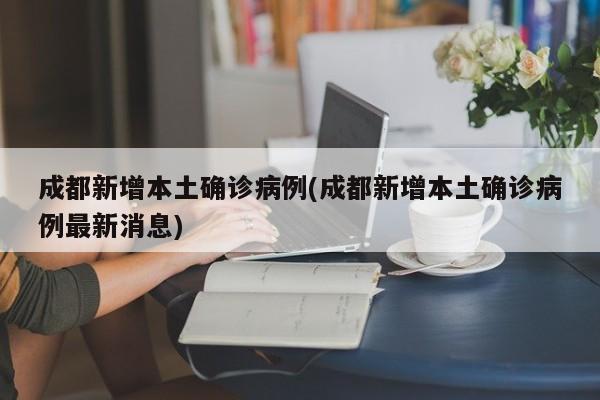 成都新增本土确诊病例(成都新增本土确诊病例最新消息)