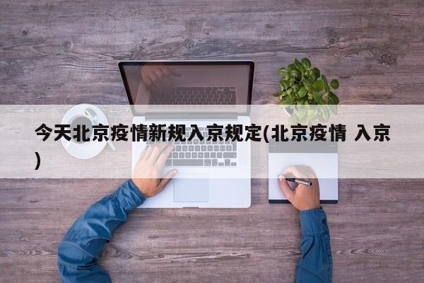 今天北京疫情新规入京规定(北京疫情 入京)