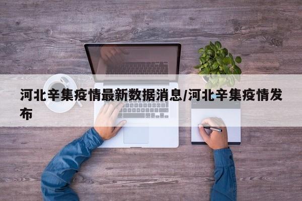 河北辛集疫情最新数据消息/河北辛集疫情发布