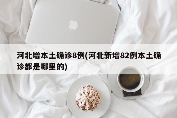 河北增本土确诊8例(河北新增82例本土确诊都是哪里的)