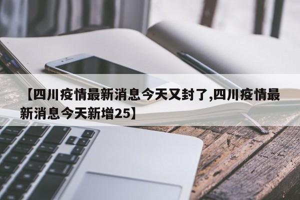 【四川疫情最新消息今天又封了,四川疫情最新消息今天新增25】