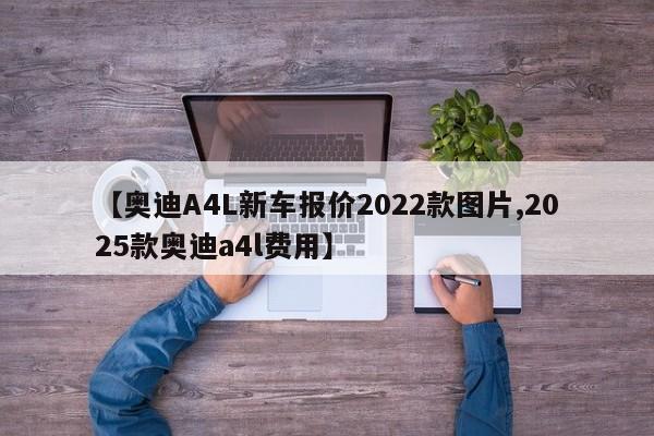 【奥迪A4L新车报价2022款图片,2025款奥迪a4l费用】