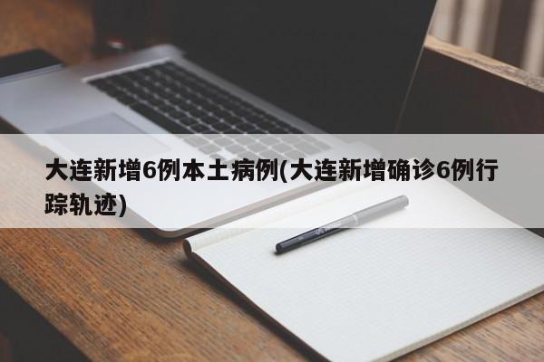 大连新增6例本土病例(大连新增确诊6例行踪轨迹)
