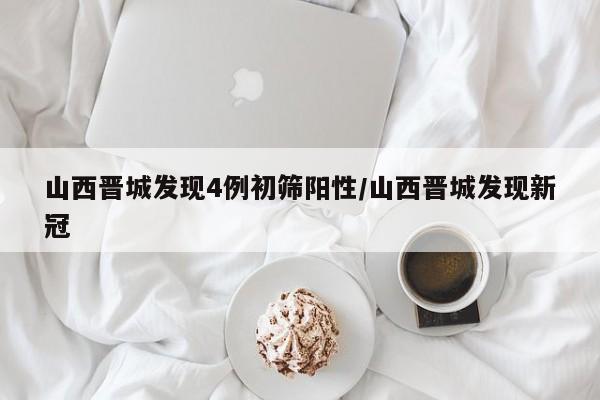 山西晋城发现4例初筛阳性/山西晋城发现新冠