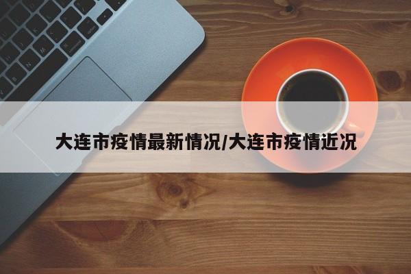 大连市疫情最新情况/大连市疫情近况
