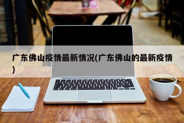 广东佛山疫情最新情况(广东佛山的最新疫情)