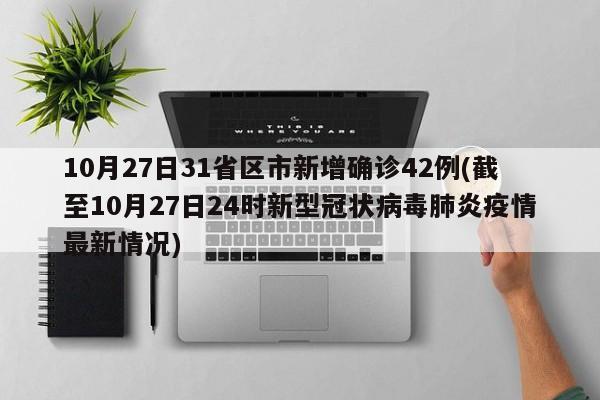 10月27日31省区市新增确诊42例(截至10月27日24时新型冠状病毒肺炎疫情最新情况)