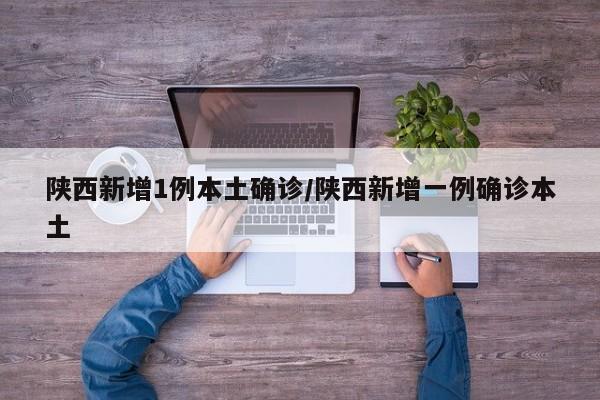 陕西新增1例本土确诊/陕西新增一例确诊本土