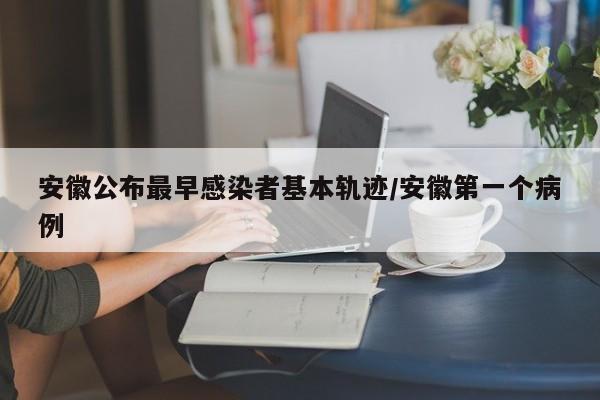 安徽公布最早感染者基本轨迹/安徽第一个病例