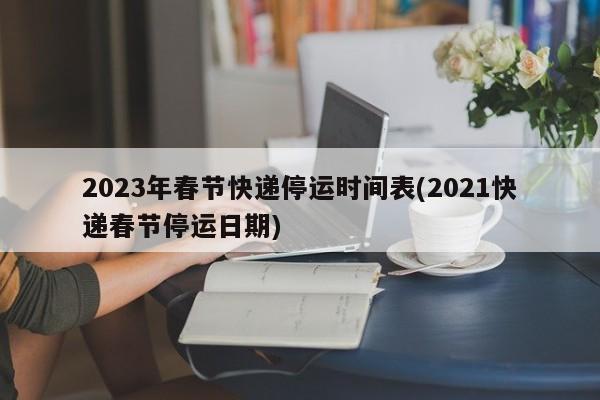 2023年春节快递停运时间表(2021快递春节停运日期)