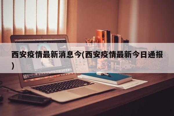 西安疫情最新消息今(西安疫情最新今日通报)