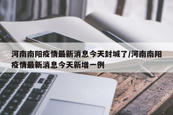 河南南阳疫情最新消息今天封城了/河南南阳疫情最新消息今天新增一例