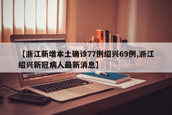 【浙江新增本土确诊77例绍兴69例,浙江绍兴新冠病人最新消息】