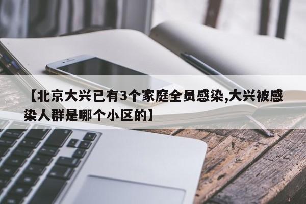 【北京大兴已有3个家庭全员感染,大兴被感染人群是哪个小区的】