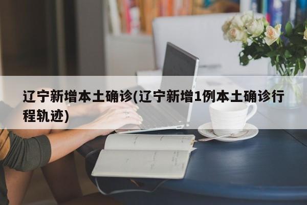 辽宁新增本土确诊(辽宁新增1例本土确诊行程轨迹)
