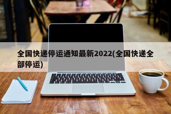 全国快递停运通知最新2022(全国快递全部停运)