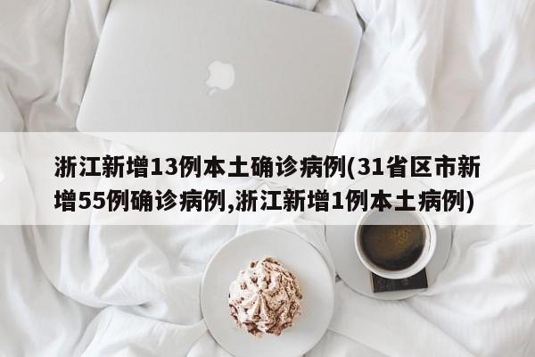 浙江新增13例本土确诊病例(31省区市新增55例确诊病例,浙江新增1例本土病例)