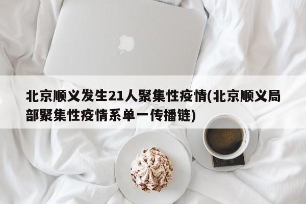 北京顺义发生21人聚集性疫情(北京顺义局部聚集性疫情系单一传播链)