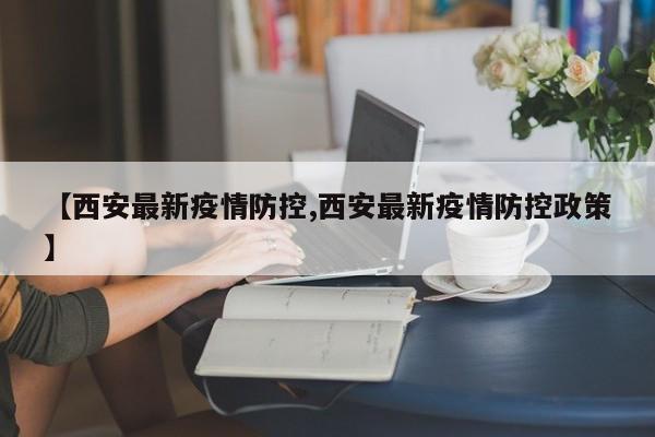 【西安最新疫情防控,西安最新疫情防控政策】