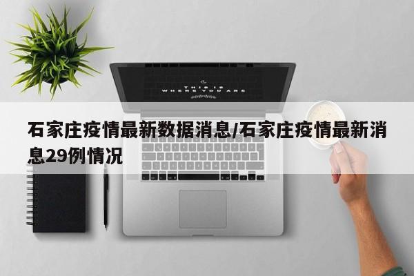 石家庄疫情最新数据消息/石家庄疫情最新消息29例情况