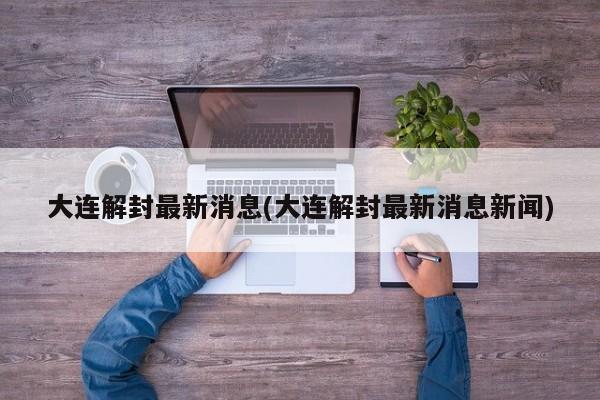 大连解封最新消息(大连解封最新消息新闻)