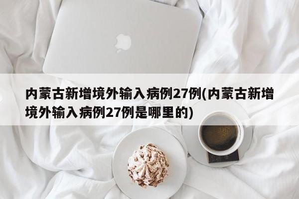 内蒙古新增境外输入病例27例(内蒙古新增境外输入病例27例是哪里的)