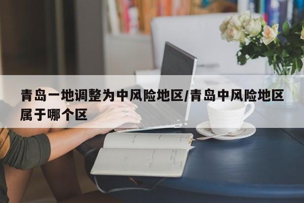 青岛一地调整为中风险地区/青岛中风险地区属于哪个区