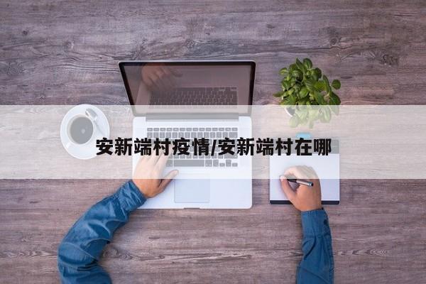 安新端村疫情/安新端村在哪