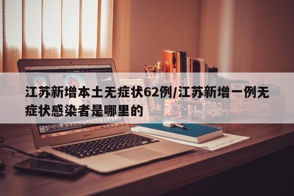 江苏新增本土无症状62例/江苏新增一例无症状感染者是哪里的