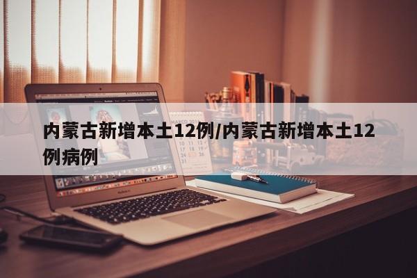内蒙古新增本土12例/内蒙古新增本土12例病例