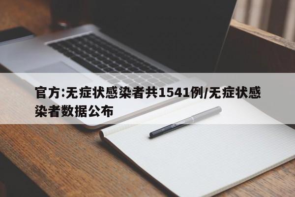 官方:无症状感染者共1541例/无症状感染者数据公布