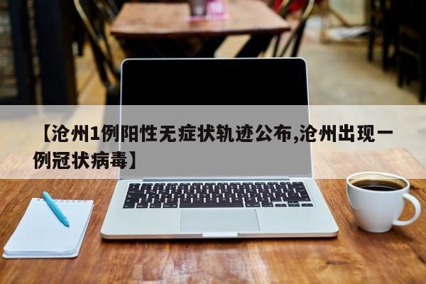 【沧州1例阳性无症状轨迹公布,沧州出现一例冠状病毒】