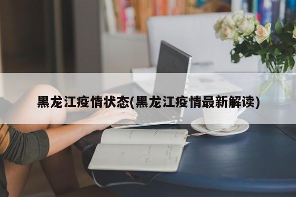 黑龙江疫情状态(黑龙江疫情最新解读)