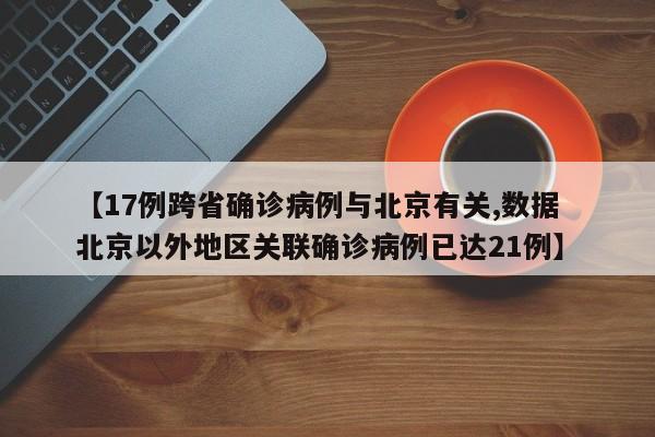 【17例跨省确诊病例与北京有关,数据 北京以外地区关联确诊病例已达21例】