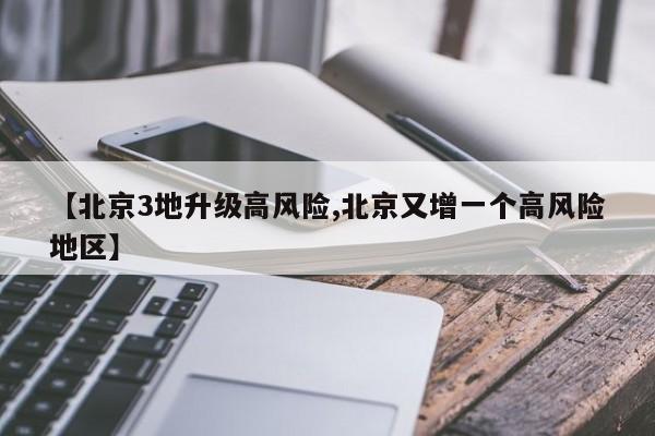 【北京3地升级高风险,北京又增一个高风险地区】