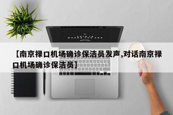【南京禄口机场确诊保洁员发声,对话南京禄口机场确诊保洁员】