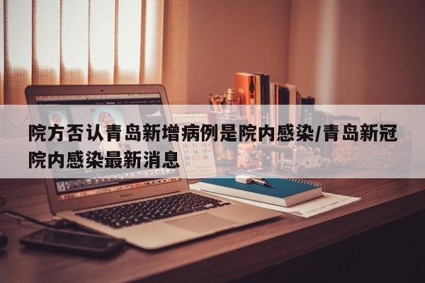 院方否认青岛新增病例是院内感染/青岛新冠院内感染最新消息