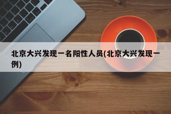 北京大兴发现一名阳性人员(北京大兴发现一例)