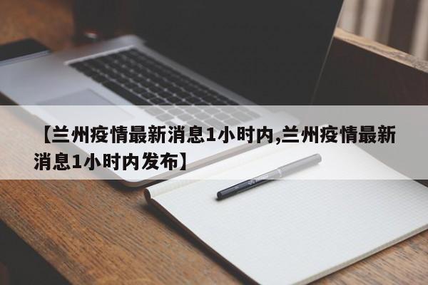 【兰州疫情最新消息1小时内,兰州疫情最新消息1小时内发布】