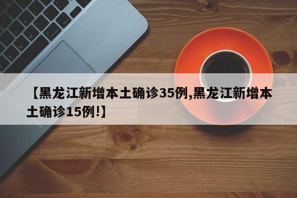 【黑龙江新增本土确诊35例,黑龙江新增本土确诊15例!】
