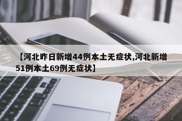 【河北昨日新增44例本土无症状,河北新增51例本土69例无症状】