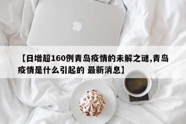 【日增超160例青岛疫情的未解之谜,青岛疫情是什么引起的 最新消息】