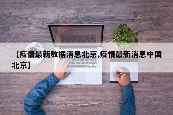 【疫情最新数据消息北京,疫情最新消息中国北京】