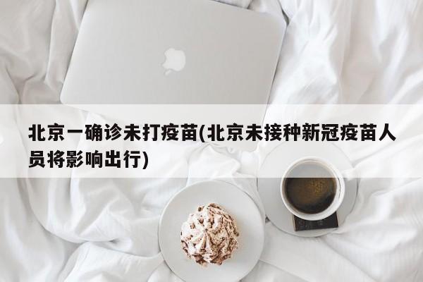 北京一确诊未打疫苗(北京未接种新冠疫苗人员将影响出行)
