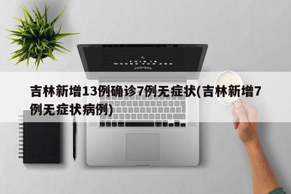 吉林新增13例确诊7例无症状(吉林新增7例无症状病例)